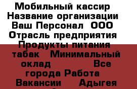 Мобильный кассир › Название организации ­ Ваш Персонал, ООО › Отрасль предприятия ­ Продукты питания, табак › Минимальный оклад ­ 55 000 - Все города Работа » Вакансии   . Адыгея респ.,Адыгейск г.